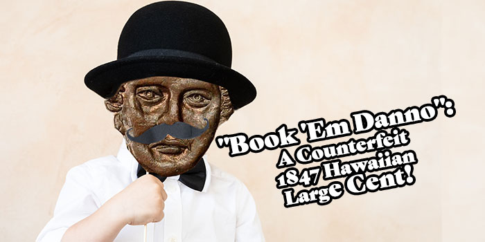 "Book 'Em Danno": A Counterfeit 1847 Hawaiian Large Cent!