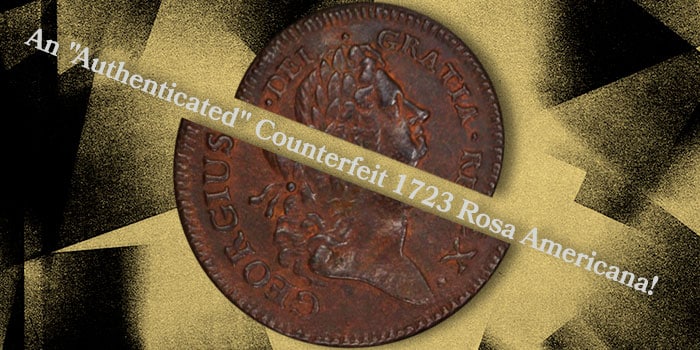 From the Dark Corner: An “Authenticated” Counterfeit 1723 Rosa Americana!